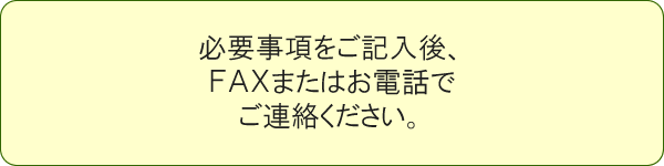 必要事項をご記入後、FAXまたはお電話でご連絡ください。